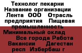 Технолог пекарни › Название организации ­ Лента, ООО › Отрасль предприятия ­ Пищевая промышленность › Минимальный оклад ­ 21 000 - Все города Работа » Вакансии   . Дагестан респ.,Избербаш г.